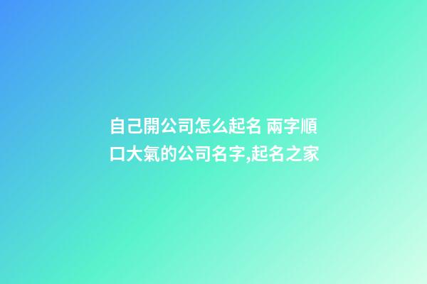 自己開公司怎么起名 兩字順口大氣的公司名字,起名之家